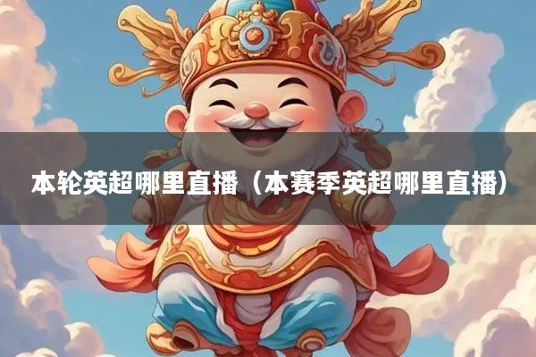 本轮英超哪里直播（本赛季英超哪里直播）