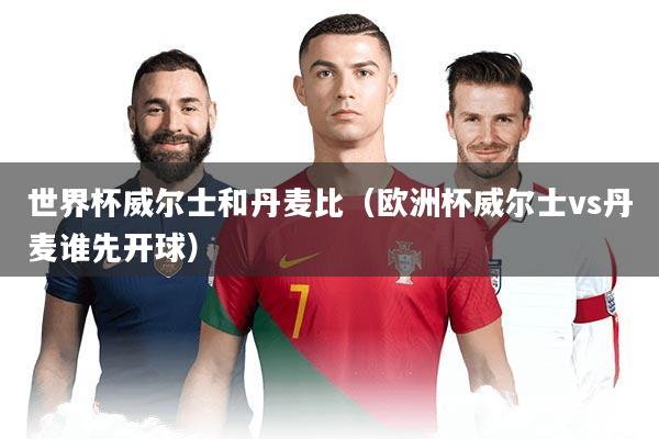 详细阅读:世界杯威尔士和丹麦比(欧洲杯威尔士vs丹麦谁先开球) 世界杯威尔士和丹麦比(欧洲杯威尔士vs丹麦谁先开球)